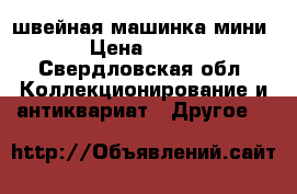 швейная машинка мини › Цена ­ 900 - Свердловская обл. Коллекционирование и антиквариат » Другое   